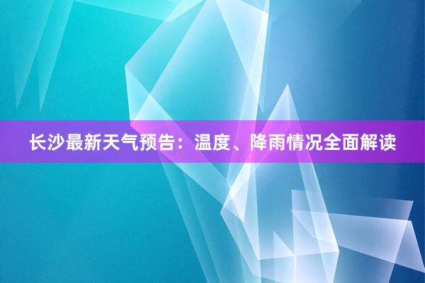 长沙最新天气预告：温度、降雨情况全面解读