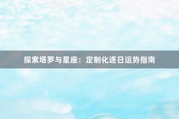 探索塔罗与星座：定制化逐日运势指南